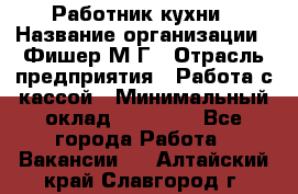 Работник кухни › Название организации ­ Фишер М.Г › Отрасль предприятия ­ Работа с кассой › Минимальный оклад ­ 19 000 - Все города Работа » Вакансии   . Алтайский край,Славгород г.